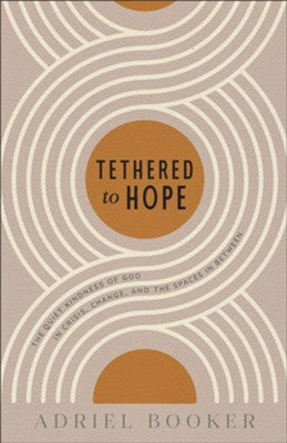 TETHERED TO HOPE: THE QUIET KINDNESS OF GOD IN CRISIS  CHANGE  AND THE SPACES IN BETWEEN