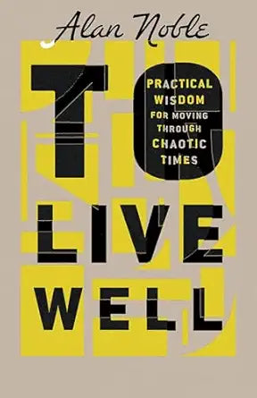 TO LIVE WELL: PRACTICAL WISDOM FOR MOVING THROUGH CHAOTIC TIMES