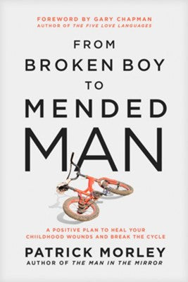 FROM BROKEN BOY TO MENDED MAN: A POSITIVE PLAN TO HEAL YOUR CHILDHOOD WOUNDS AND BREAK THE CYCLE