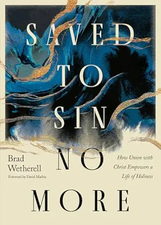 SAVED TO SIN NO MORE: HOW UNION WITH CHRIST EMPOWERS A LIFE OF HOLINESS