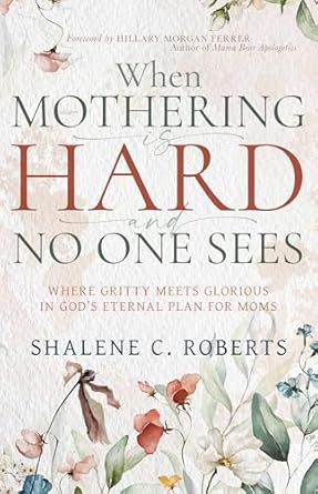 WHEN MOTHERING IS HARD AND NO ONE SEES: WHERE GRITTY MEETS GLORIOUS IN GODS ETERNAL PLAN FOR MOMS