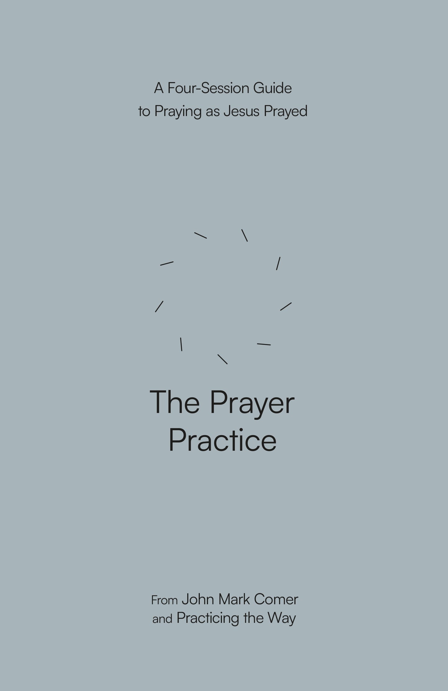 THE PRAYER PRACTICE: A FOUR-SESSION GUIDE TO PRAYING AS JESUS PRAYED (PRACTICING THE WAY SERIES(