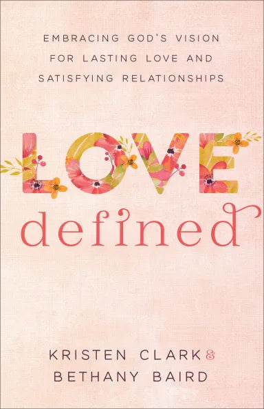 LOVE DEFINED: EMBRACING GOD'S VISION FOR LASTING LOVE AND SATISFYING RELATIONSHIPS