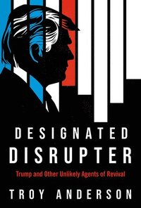 DESIGNATED DISRUPTER: TRUMP AND OTHER UNLIKELY AGENTS OF REVIVAL