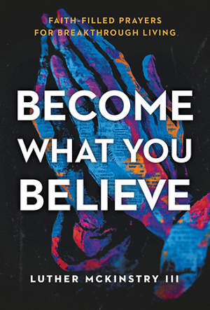 BECOME WHAT YOU BELIEVE: FAITH-FILLED PRAYERS FOR BREAKTHROUGH LIVING