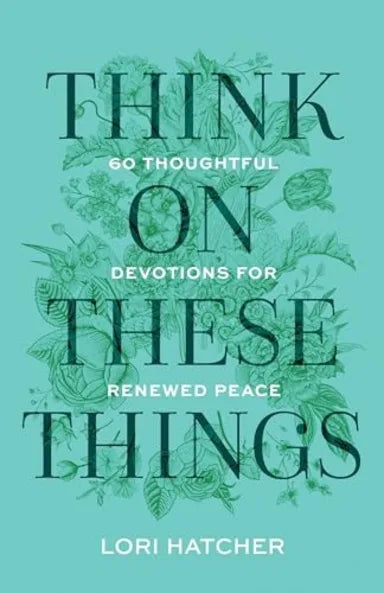 THINK ON THESE THINGS: 60 THOUGHTFUL DEVOTIONS FOR RENEWED PEACE