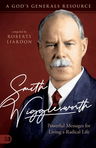 SMITH WIGGLESWORTH: A MAN WHO WALKED IN THE MIRACULOUS - POWERFUL MESSAGES FOR LIVING A RADICAL LIFE