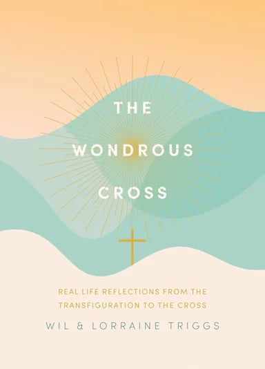 THE WONDROUS CROSS: REAL LIFE REFLECTIONS FROM THE TRANSFIGURATION TO THE CROSS