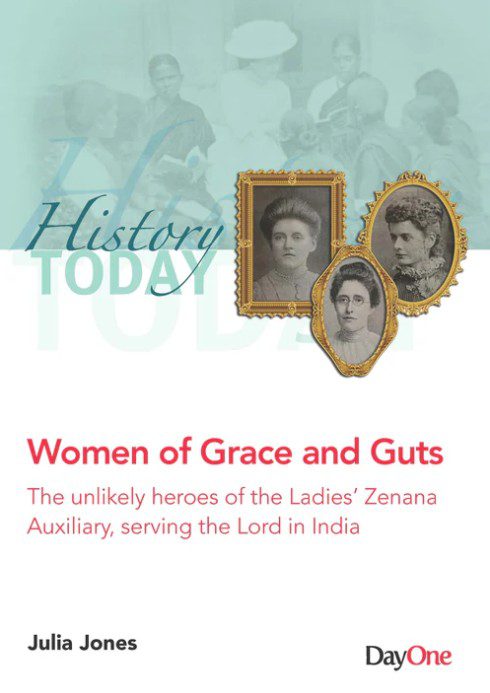 WOMEN OF GRACE AND GUTS: THE UNLIKELY HEROES OF THE LADIES' ZENANA AUXILIARY SERVING THE LORD IN INDIA (HISTORY TODAY SERIES)