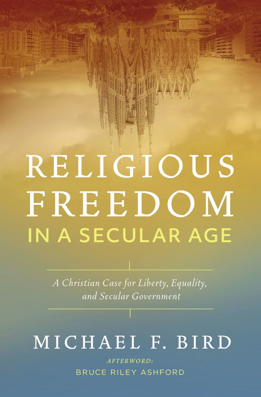 RELIGIOUS FREEDOM IN A SECULAR AGE: A CHRISTIAN CASE FOR LIBERTY EQUALITY AND SECULAR GOVERNMENT