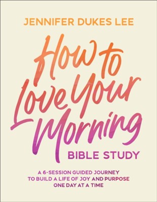 HOW TO LOVE YOUR MORNING BIBLE STUDY: A 6-SESSION GUIDED JOURNEY TO BUILD A LIFE OF JOY AND PURPOSE ONE DAY AT A TIME