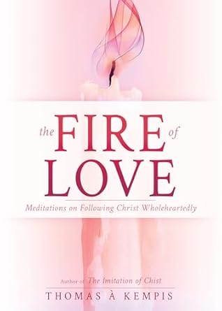 THE FIRE OF LOVE: MEDITATIONS ON FOLLOWING CHRIST WHOLEHEARTEDLY (SELECTIONS FROM THE IMITATION OF CHRIST)