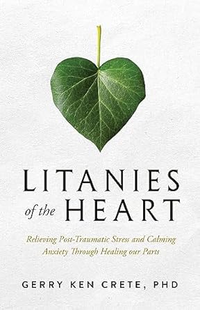 LITANIES OF THE HEART: RELIEVING POST-TRAUMATIC STRESS AND CALMING ANXIETY THROUGH HEALING OUR PARTS
