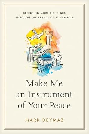 MAKE ME AN INSTRUMENT OF YOUR PEACE: BECOMING MORE LIKE JESUS THROUGH THE PRAYER OF ST. FRANCIS