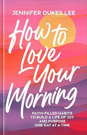 HOW TO LOVE YOUR MORNING: FAITH-FILLED HABITS TO BUILD A LIFE OF JOY AND PURPOSE ONE DAY AT A TIME