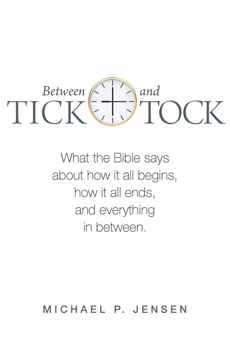 BETWEEN TICK AND TOCK (2ND EDITION): WHAT THE BIBLE SAYS ABOUT HOW IT ALL BEGINS  HOW IT ALL ENDS  AND EVERYTHING IN BETWEEN