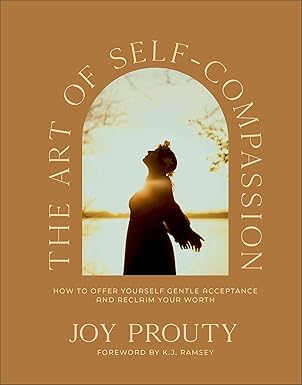 THE ART OF SELF-COMPASSION: HOW TO OFFER YOURSELF GENTLE ACCEPTANCE AND RECLAIM YOUR WORTH