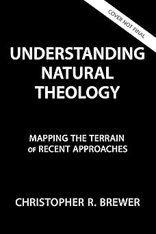 UNDERSTANDING NATURAL THEOLOGY: MAPPING THE TERRAIN OF RECENT APPROACHES