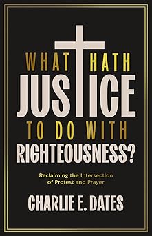 WHAT HATH JUSTICE TO DO WITH RIGHTEOUSNESS?: RECLAIMING THE INTERSECTION OF PROTEST AND PRAYER