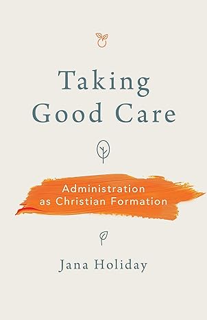 TAKING GOOD CARE: ADMINISTRATION AS CHRISTIAN FORMATION