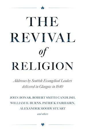 THE REVIVAL OF RELIGION: ADDRESSES BY SCOTTISH EVANGELICAL LEADERS DELIVERED IN GLASGOW IN 1840