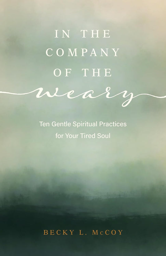 IN THE COMPANY OF THE WEARY: TEN GENTLE SPIRITUAL PRACTICES FOR YOUR TIRED SOUL