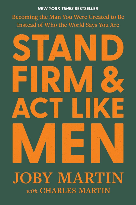 STAND FIRM AND ACT LIKE MEN: BECOMING THE MAN YOU WERE CREATED TO BE INSTEAD OF WHO THE WORLD SAYS YOU ARE