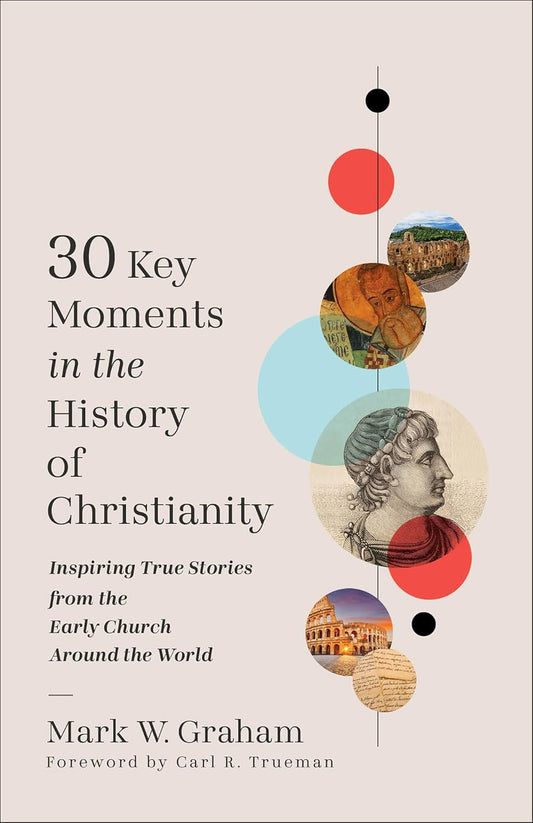 30 KEY MOMENTS IN THE HISTORY OF CHRISTIANITY: INSPIRING TRUE STORIES FROM THE EARLY CHURCH AROUND THE WORLD