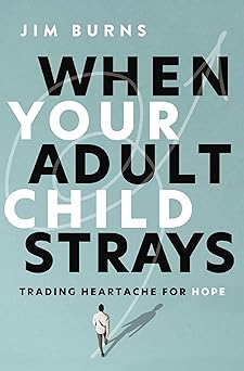 WHEN YOUR ADULT CHILD STRAYS: TRADING HEARTACHE FOR HOPE