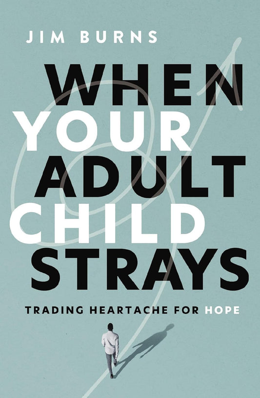 WHEN YOUR ADULT CHILD STRAYS: TRADING HEARTACHE FOR HOPE