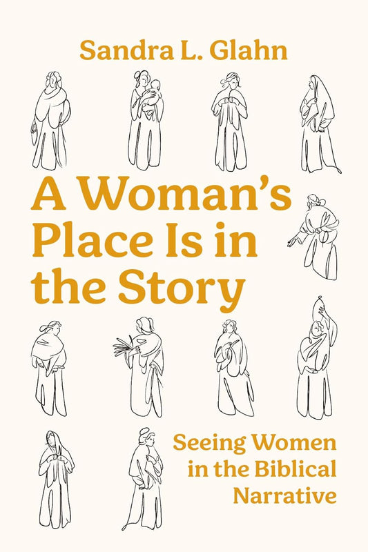 A WOMAN'S PLACE IS IN THE STORY: SEEING WOMEN IN THE BIBLICAL NARRATIVE