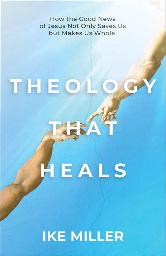THEOLOGY THAT HEALS: HOW THE GOOD NEWS OF JESUS NOT ONLY SAVES US BUT MAKES US WHOLE