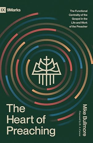 THE HEART OF PREACHING: THE FUNCTIONAL CENTRALITY OF THE GOSPEL IN THE LIFE AND WORK OF THE PREACHER (9MARKS SERIES)