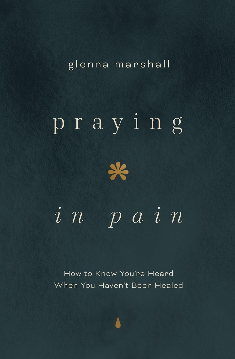 PRAYING IN PAIN: HOW TO KNOW YOU'RE HEARD WHEN YOU HAVEN'T BEEN HEALED