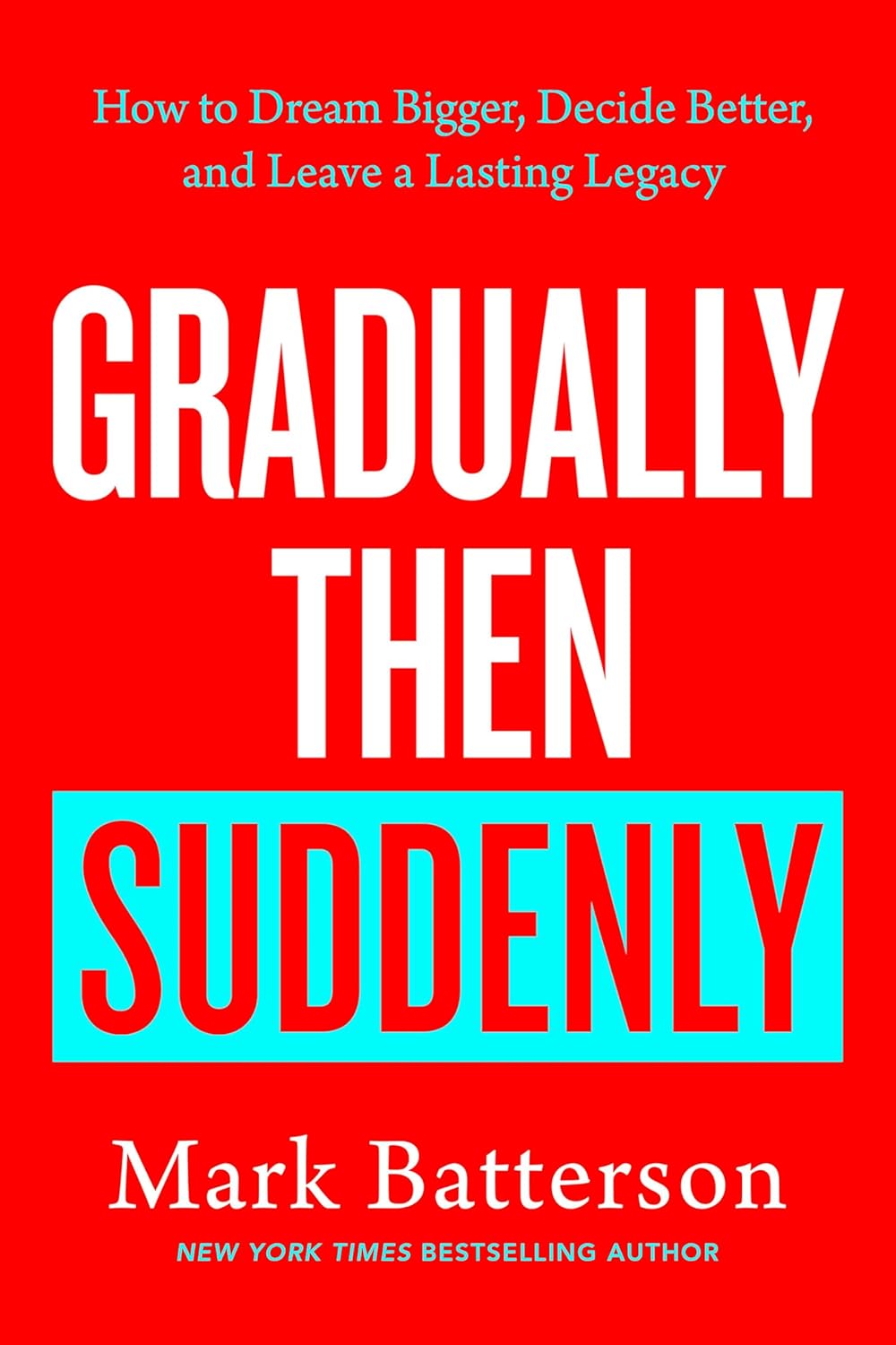 GRADUALLY THEN SUDDENLY: HOW TO DREAM BIGGER  DECIDE BETTER  AND LEAVE A LASTING LEGACY