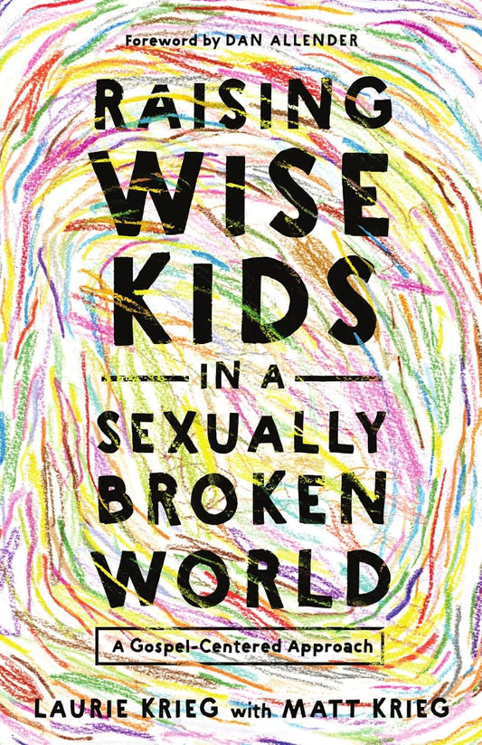 RAISING WISE KIDS IN A SEXUALLY BROKEN WORLD: A GOSPEL-CENTERED APPROACH