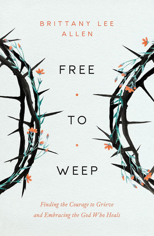 FREE TO WEEP: FINDING THE COURAGE TO GRIEVE AND EMBRACING THE GOD WHO HEALS