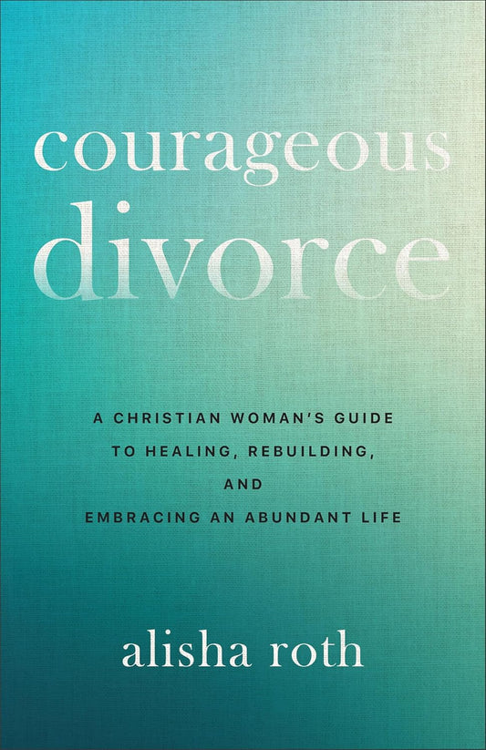 COURAGEOUS DIVORCE: A CHRISTIAN WOMAN'S GUIDE TO HEALING  REBUILDING  AND EMBRACING AN ABUNDANT LIFE