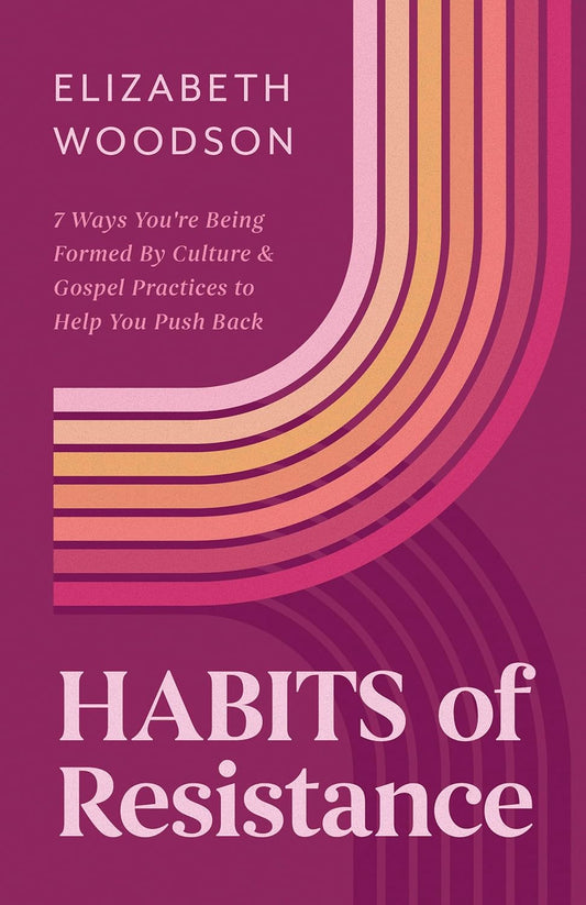 HABITS OF RESISTANCE: 7 WAYS YOU'RE BEING FORMED BY CULTURE AND GOSPEL PRACTICES TO HELP YOU PUSH BACK
