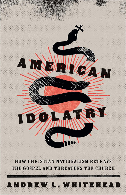 AMERICAN IDOLATRY: HOW CHRISTIAN NATIONALISM BETRAYS THE GOSPEL AND THREATENS THE CHURCH