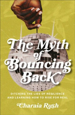 THE MYTH OF BOUNCING BACK: DITCHING THE LIES OF RESILIENCE AND LEARNING HOW TO RISE FOR REAL