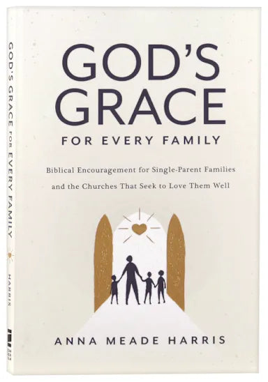 GOD'S GRACE FOR EVERY FAMILY: BIBLICAL ENCOURAGEMENT FOR SINGLE PARENT FAMILIES AND THE CHURCHES THAT SEEK TO LOVE THEM WELL
