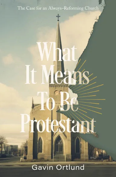 WHAT IT MEANS TO BE PROTESTANT: THE CASE FOR AN ALWAYS-REFORMING CHURCH