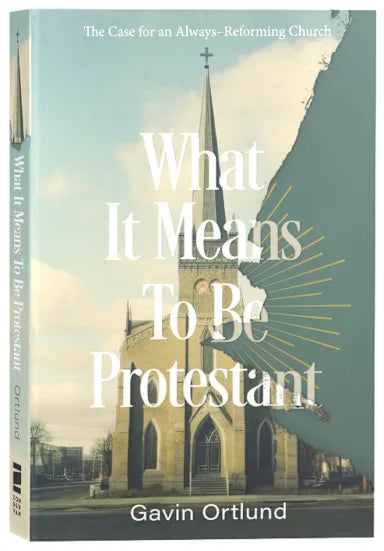 WHAT IT MEANS TO BE PROTESTANT: THE CASE FOR AN ALWAYS-REFORMING CHURCH