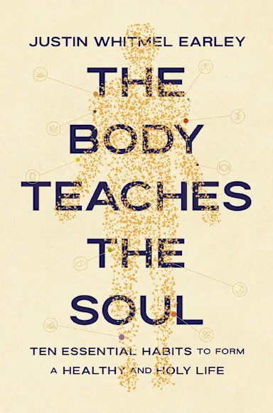 THE BODY TEACHES THE SOUL: TEN ESSENTIAL HABITS TO FORM A HEALTHY AND HOLY LIFE