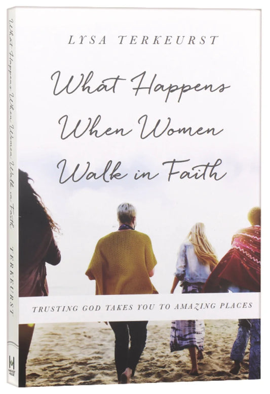 WHAT HAPPENS WHEN WOMEN WALK IN FAITH: TRUSTING GOD TAKES YOU TO AMAZING PLACES