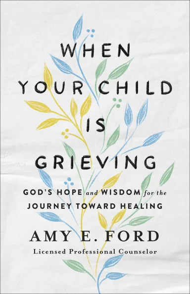 WHEN YOUR CHILD IS GRIEVING: GOD'S HOPE AND WISDOM FOR THE JOURNEY TOWARD HEALING