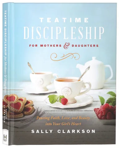 TEATIME DISCIPLESHIP FOR MOTHERS AND DAUGHTERS: POURING FAITH  LOVE  AND BEAUTY INTO YOUR GIRL'S HEART