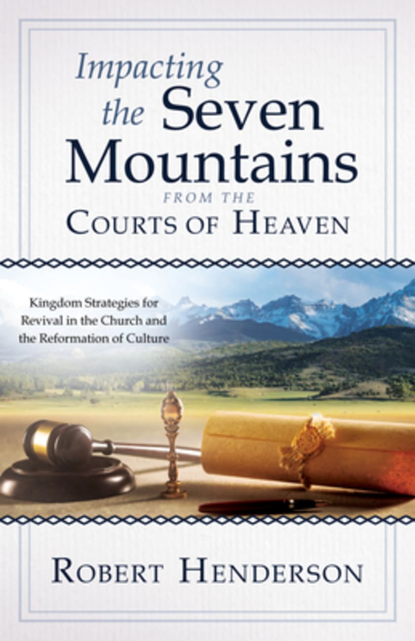 IMPACTING THE SEVEN MOUNTAINS FROM THE COURTS OF HEAVEN: KINGDOM STRATEGIES FOR REVIVAL IN THE CHURCH AND THE REFORMATION OF CULTURE