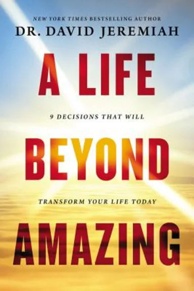 A LIFE BEYOND AMAZING: 9 DECISIONS THAT WILL TRANSFORM YOUR LIFE TODAY